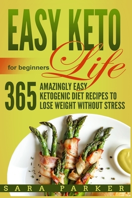 Easy Keto Life for Beginners: 365 Amazingly Easy Ketogenic Diet Recipes to Lose Weight Without Stress by Sara Parker