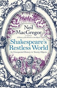 Shakespeare's Restless World: A Portrait of an Era in Twenty Objects by Neil MacGregor