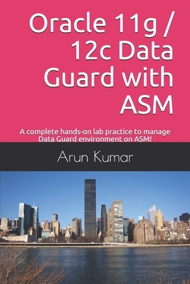 Oracle 11g / 12c Data Guard with ASM: A complete hands-on lab practice to manage Data Guard environment on ASM! by Arun Kumar