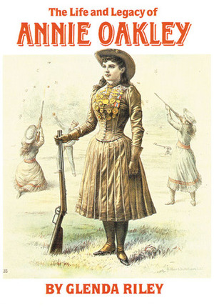 The Life and Legacy of Annie Oakley by Glenda Riley
