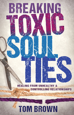 Breaking Toxic Soul Ties: Healing from Unhealthy and Controlling Relationships by Tom Brown