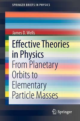 Effective Theories in Physics: From Planetary Orbits to Elementary Particle Masses by James D. Wells