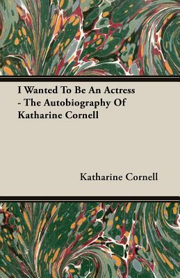 I Wanted to Be an Actress - The Autobiography of Katharine Cornell by Katharine Cornell