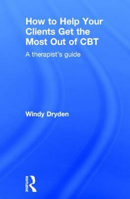 How to Help Your Clients Get the Most Out of CBT: A Therapist's Guide by Windy Dryden
