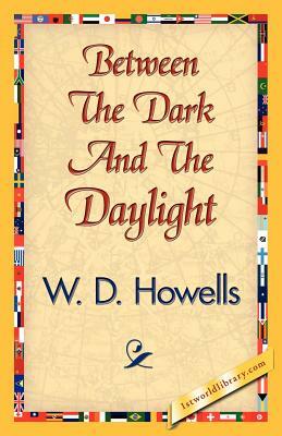 Between the Dark and the Daylight by D. Howells W. D. Howells, W. D. Howells