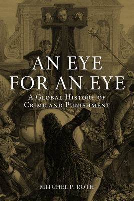 An Eye for an Eye: A Global History of Crime and Punishment by Mitchel P. Roth