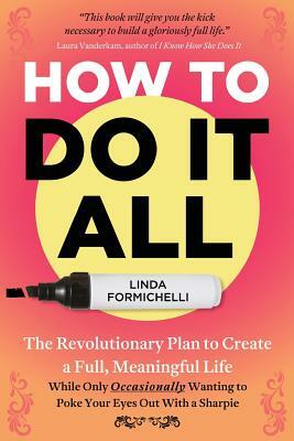 How to Do It All: The Revolutionary Plan to Create a Full, Meaningful Life - While Only Occasionally Wanting to Poke Your Eyes Out With by Linda Formichelli