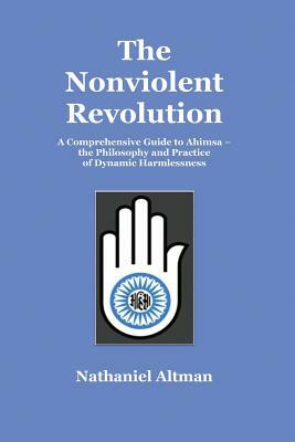 The Nonviolent Revolution: A Comprehensive Guide to Ahimsa - the Philosophy and Practice of Dynamic Harmlessness by Nathaniel Altman