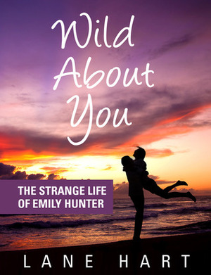 Wild About You: The Strange Life of Emily Hunter by Lane Hart