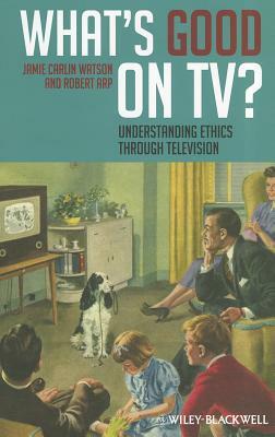 What's Good on Tv?: Understanding Ethics Through Television by Jamie Carlin Watson, Robert Arp