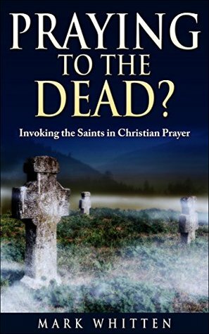 Praying to the Dead?: Invoking the Saints in Christian Prayer (Ancient Faith Matters Series Book 3) by Mark Whitten