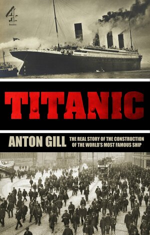 Titanic: The Real Story of the Construction of the World's Most Famous Ship by Anton Gill