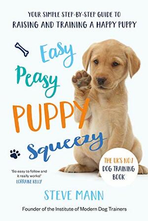 Easy Peasy Puppy Squeezy: Your simple step-by-step guide to raising and training a happy puppy or dog by Steve Mann