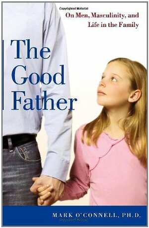 The Good Father: On Men, Masculinity, and Life in the Family by Mark O'Connell