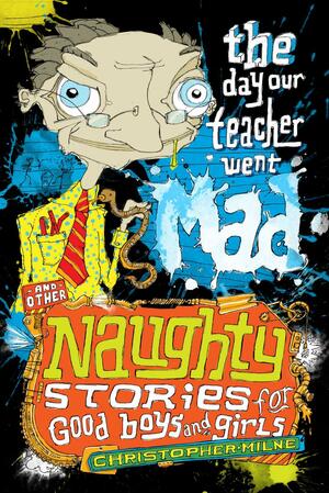 The Day Our Teacher Went Mad, and other Naughty Stories for Good Boys and Girls by Christopher Milne