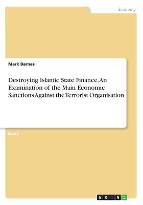 Destroying Islamic State Finance. An Examination of the Main Economic Sanctions Against the Terrorist Organisation by Mark Barnes