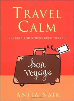 Travel Calm: Secrets for Stress-Free Travel by Anita Naik