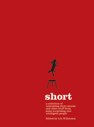 Short : a collection of interesting short stories and other stuff from some surprising and intelligent people by Lili Wilkinson