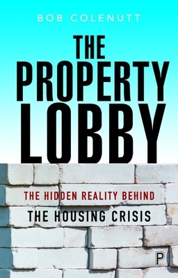 The Property Lobby: The Hidden Reality Behind the Housing Crisis by Bob Colenutt