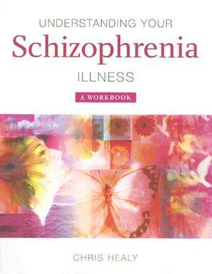 Understanding Your Schizophrenia Illness: A Workbook by Chris Healy