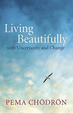 Living Beautifully with Uncertainty and Change by Pema Chödrön
