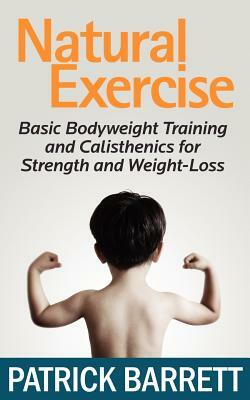 Natural Exercise: Basic Bodyweight Training and Calisthenics for Strength and Weight-loss by Patrick Barrett