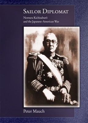 Sailor Diplomat: Nomura Kichisaburo and the Japanese-American War by Peter Mauch