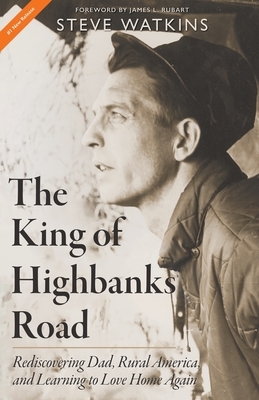 The King of Highbanks Road: Rediscovering Dad, Rural America, and Learning to Love Home Again by Steve Watkins