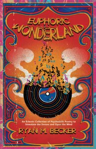 Euphoric Wonderland: An eclectic collection of Psychedelic Poetry to stimulate the senses and open the mind by Ryan M. Becker