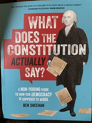 What Does the Constitution Actually Say?: A Non-Boring Guide to How Our Democracy Is Supposed to Work by Ben Sheehan, Ben Sheehan