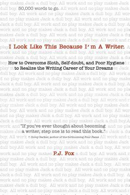 I Look Like This Because I'm A Writer: How to Overcome Sloth, Self-doubt, and Poor Hygiene to Realize the Writing Career of Your Dreams by P. J. Fox