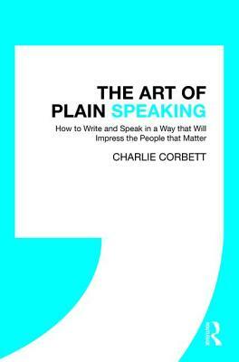 The Art of Plain Speaking: How to Write and Speak in a Way that Will Impress the People that Matter by Charlie Corbett