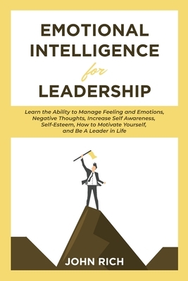 Emotional Intelligence For Leadership: Learn the Ability to Manage Feeling and Emotions, Negative Thoughts, Increase Self Awareness, Self Esteem, How by John Rich