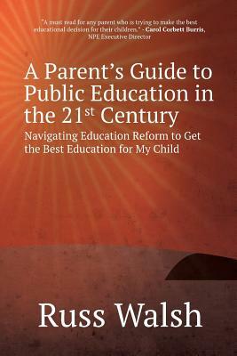 A Parent's Guide to Public Education in the 21st Century: Navigating Education Reform to Get the Best Education for My Child by Russ Walsh