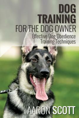 Dog Training for the Dog Owner Effective Dog Obedience Training Techniques by Aaron Scott