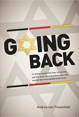 Going Back: 16 Jewish women tell their life stories, and why they returned to Germany—the country that once wanted to kill them. by Andrea von Treuenfeld