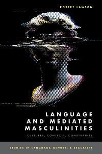 Language and Mediated Masculinities: Contexts, Cultures, Constraints by Robert Lawson