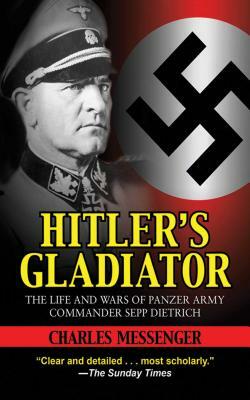 Hitler's Gladiator: The Life and Wars of Panzer Army Commander Sepp Dietrich by Charles Messenger