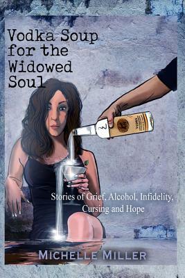 Vodka Soup for the Widowed Soul: Stories of Grief, Alcohol, Infidelity, Cursing, and Hope by Michelle Miller
