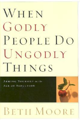 When Godly People Do Ungodly Things: Arming Yourself in the Age of Seduction by Beth Moore