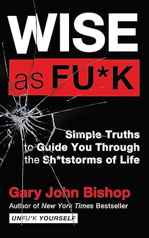 Wise as Fu*k: Simple Truths to Guide You Through the Sh*tstorms of Life by Gary John Bishop