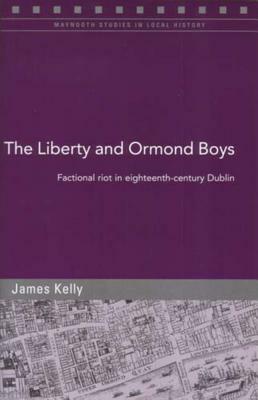 The Liberty and Ormond Boys: Factional Riot in Eighteenth-Century Dublin by James Kelly