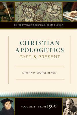 Christian Apologetics Past and Present: A Primary Source Reader by K. Scott Oliphint, William Edgar