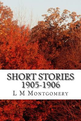 Short Stories 1905-1906: (L M Montgomery Classics Collection) by L.M. Montgomery