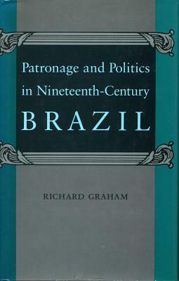 Patronage and Politics in Nineteenth-Century Brazil by Richard Graham