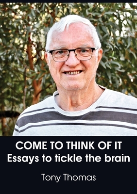 Come to Think of It: Essays to tickle the brain by Tony Thomas