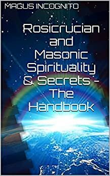 Rosicrucian and Masonic Spirituality & Secrets - The Handbook by Magus Incognito