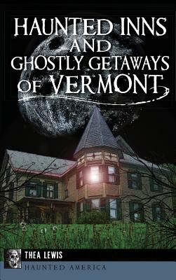 Haunted Inns and Ghostly Getaways of Vermont by Thea Lewis