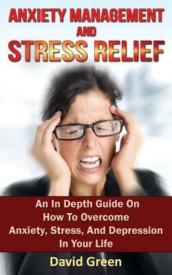 Anxiety Management and Stress Relief: An In Depth Guide On How To Overcome Anxiety, Stress, And Depression In Your Life by David Green