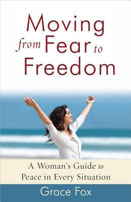 Moving from Fear to Freedom: A Woman's Guide to Peace in Every Situation by Grace Fox
